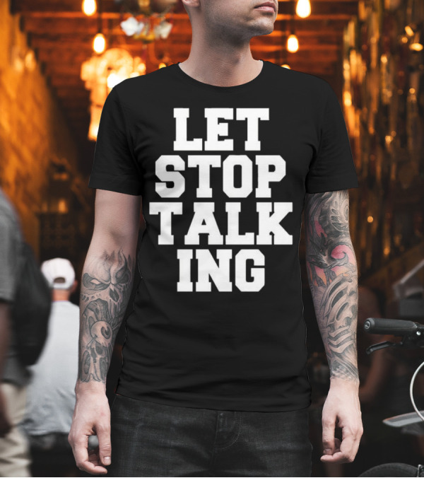 LET STOP TALKING T-Shirt LET STOP TALKING T-Shirt