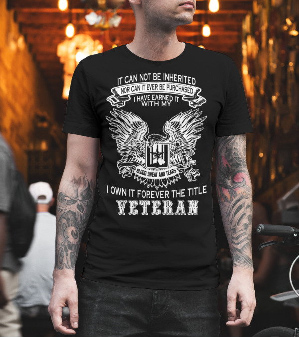 Veteran It Cannot Be Inherited Nor Can It Ever Be Purchased I Have Earned It With My Blood Sweat And Tears I Own It Forever The Title Veteran T-Shirt Veteran It Cannot Be Inherited Nor Can It Ever Be Purchased I Have Earned It With My Blood Sweat And Tears I Own It Forever The Title Veteran T-Shirt