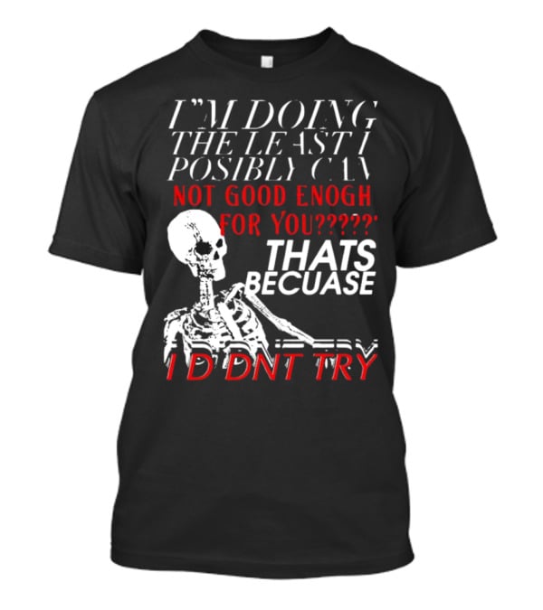 I'm Doing The Least I Possibly Can Not Good Enough For You Thats Because I Didnt Try Skeleton T-Shirt