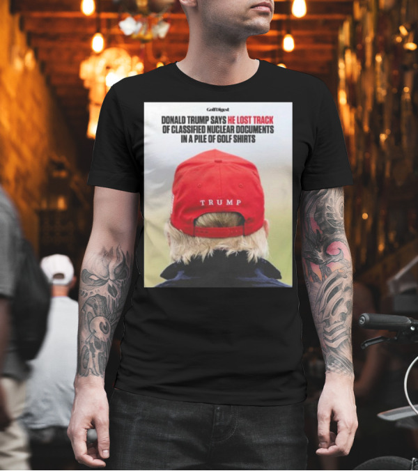 Donald Trump Lost Track of Classified Nuclear Documents in Golf T-Shirt Donald Trump Lost Track of Classified Nuclear Documents in Golf T-Shirt