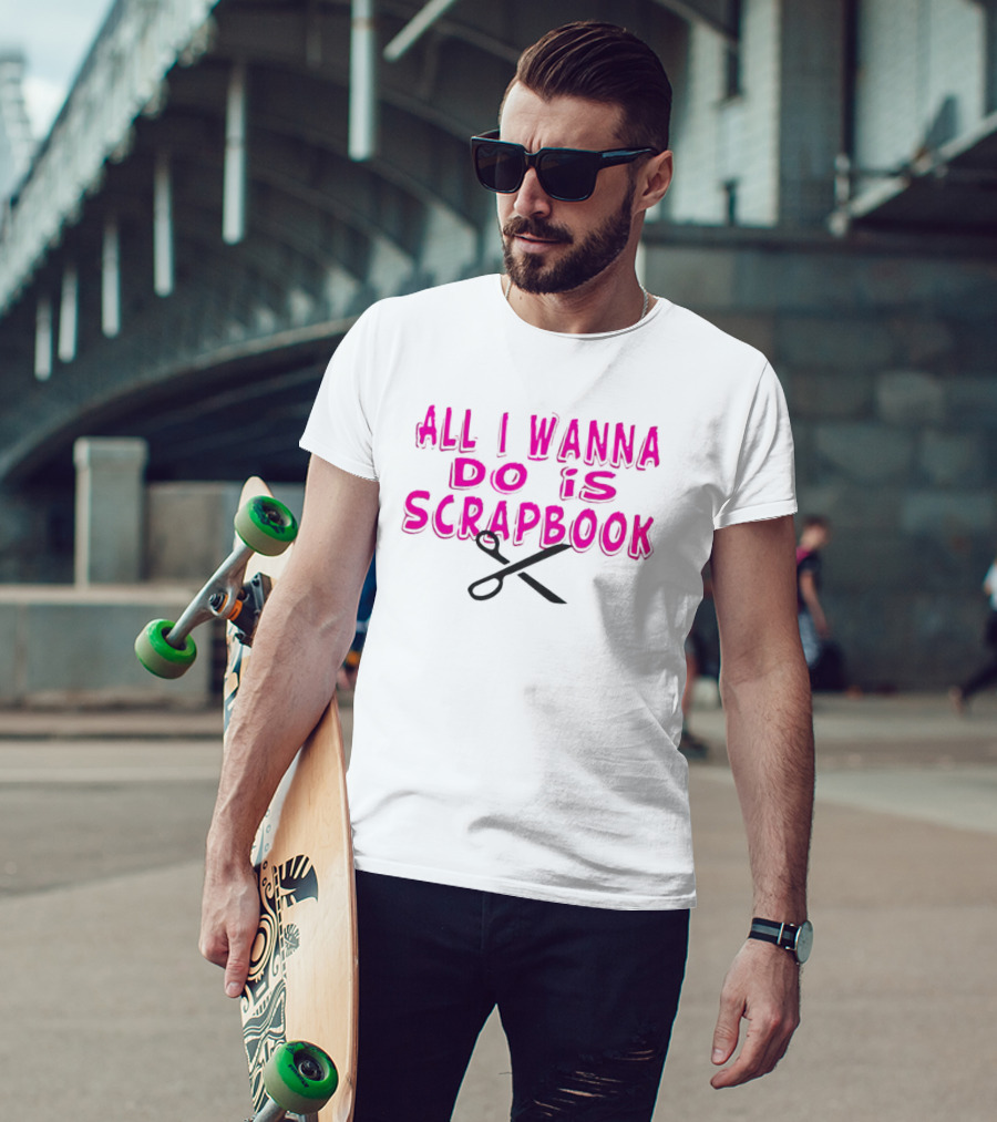 All I Wanna Do Is Scrapbook T-Shirt