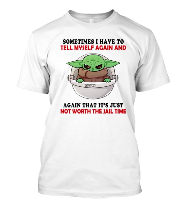 Sometimes I Have To Tell Myself Again And Again That It’s Just Not Worth The Jail Time Baby Yoda T-Shirt