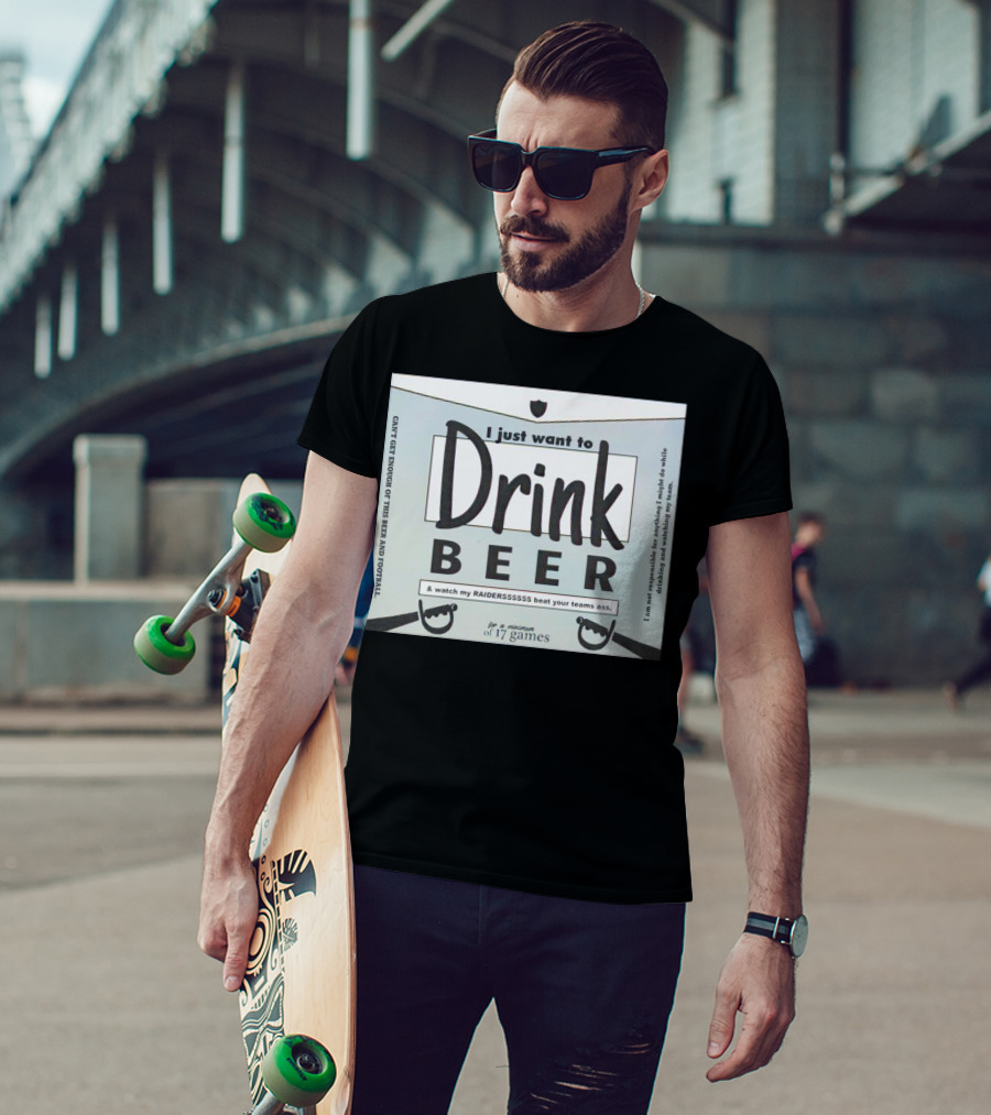 I Just Want To Drink Beer And Watch My Raiders Beat Your Teams Ass For A Minimum Of 17 Games T-Shirt