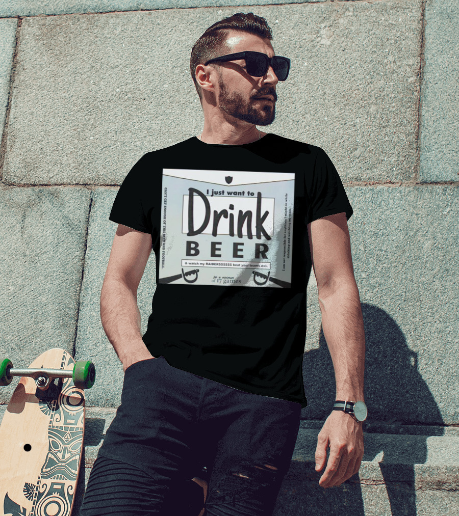 I Just Want To Drink Beer And Watch My Raiders Beat Your Teams Ass For A Minimum Of 17 Games T-Shirt