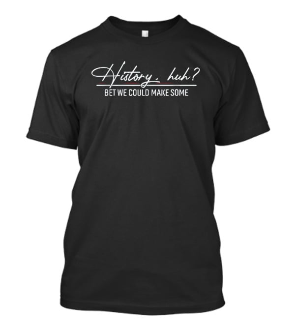 History Huh Bet We Could Make Some T-Shirt