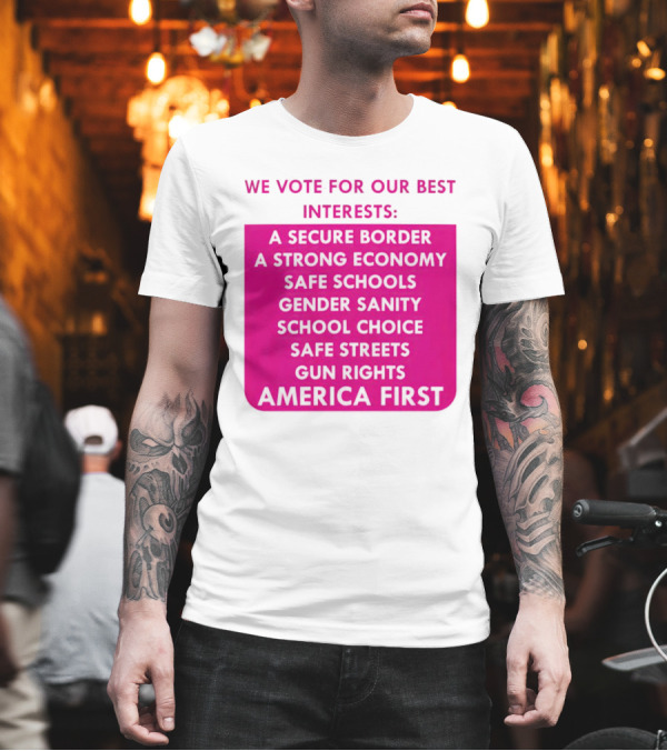 We Vote for Our Best Interests Secure Border Strong Economy Safe Schools Gender Sanity School Choice Safe Streets Gun Rights America First T-Shirt We Vote for Our Best Interests Secure Border Strong Economy Safe Schools Gender Sanity School Choice Safe Streets Gun Rights America First T-Shirt
