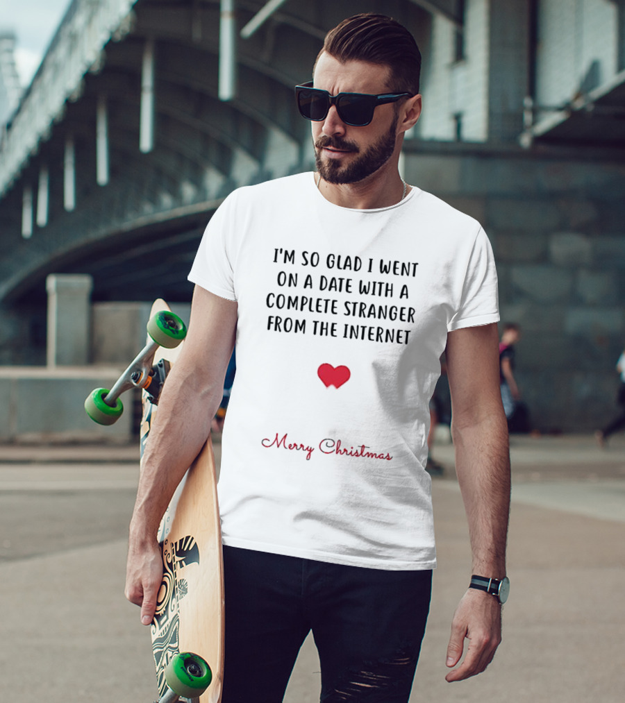 I’m So Glad I Went On A Date With A Complete Stranger From The Internet Merry Christmas T-Shirt