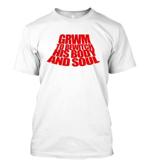GRWM To Bewitch His Body And Soul T-Shirt