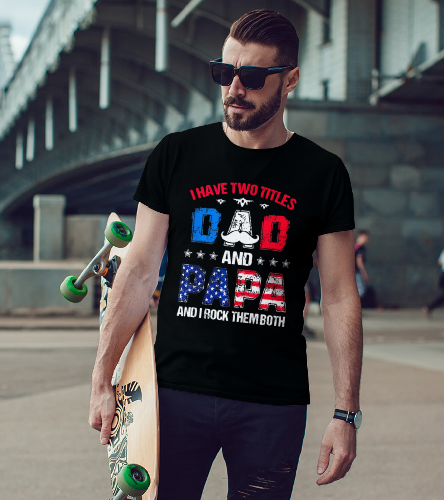 I Have Two Titles Dad And Papa 4th Of July Father's Day Rock Them Both Patriotic T-Shirt