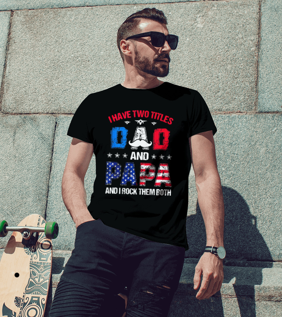 I Have Two Titles Dad And Papa 4th Of July Father's Day Rock Them Both Patriotic T-Shirt