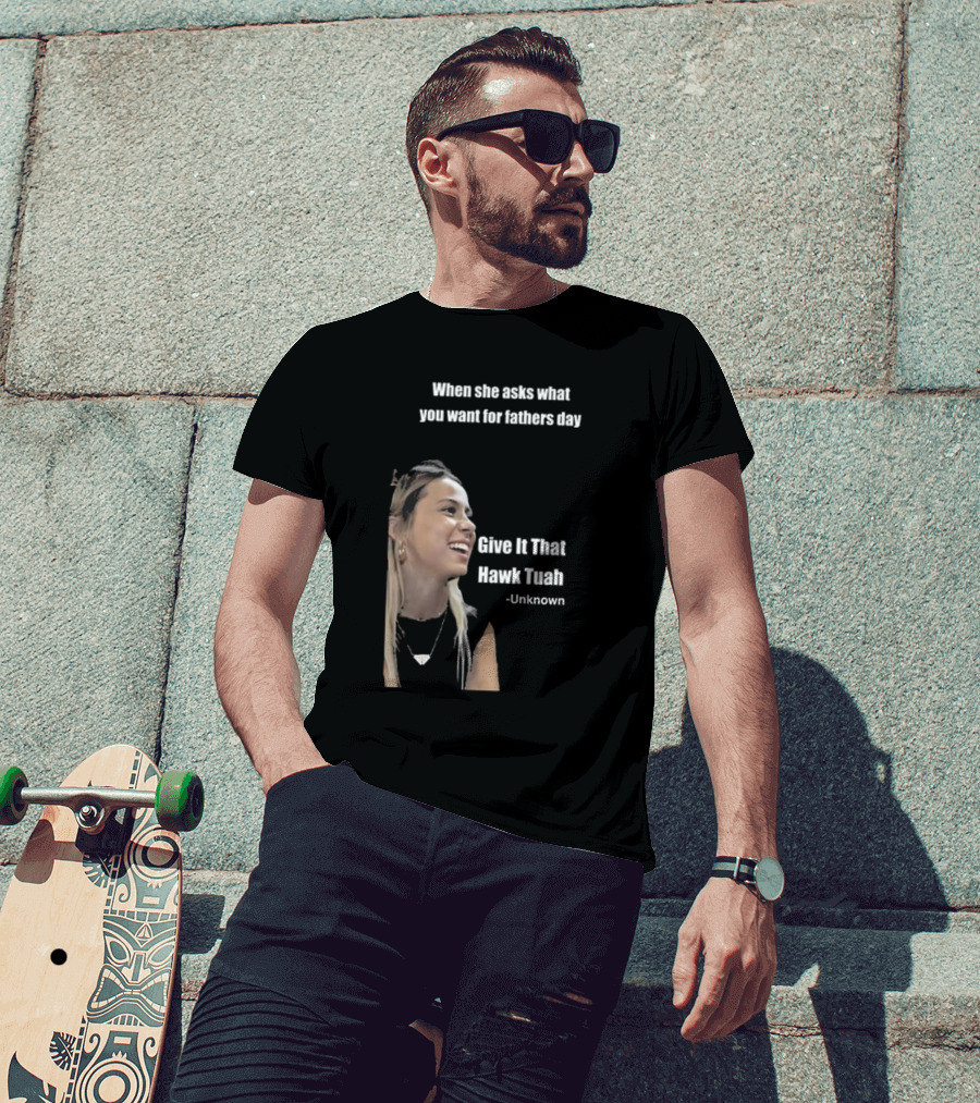 When She Asks What You Want For Fathers Day Give It That Hawk Tuah Unknown T-Shirt