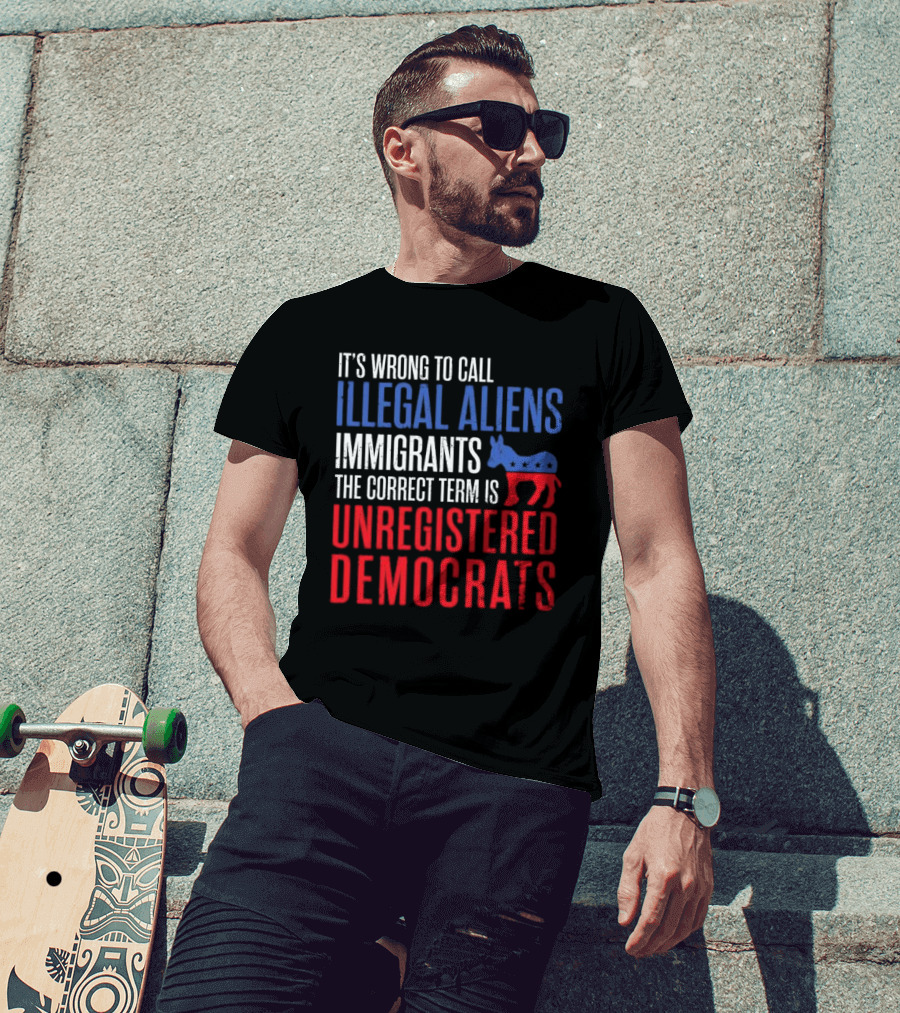 It's Wrong To Call Illegal Aliens Immigrants The Correct Term Is Unregistered Democrats T-Shirt