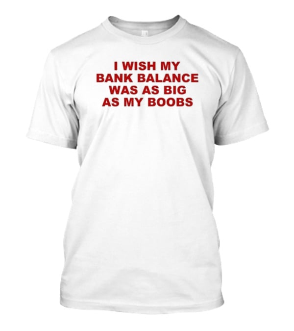 I Wish My Bank Balance Was As Big As My Boobs T-Shirt