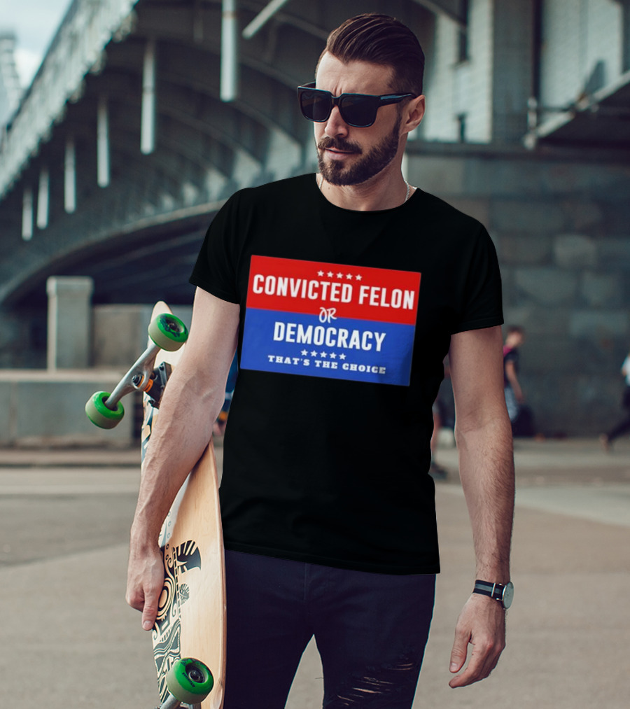 Convicted Felon Or Democracy That's The Choice Stars Political T-Shirt