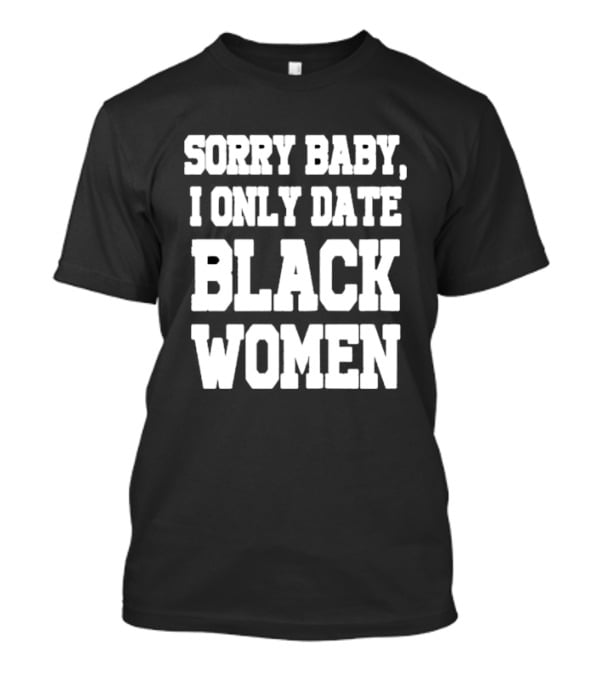 Sorry Baby I Only Date Black Women T-Shirt