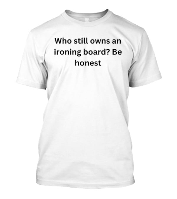 Who Still Owns An Ironing Board Be Honest T-Shirt