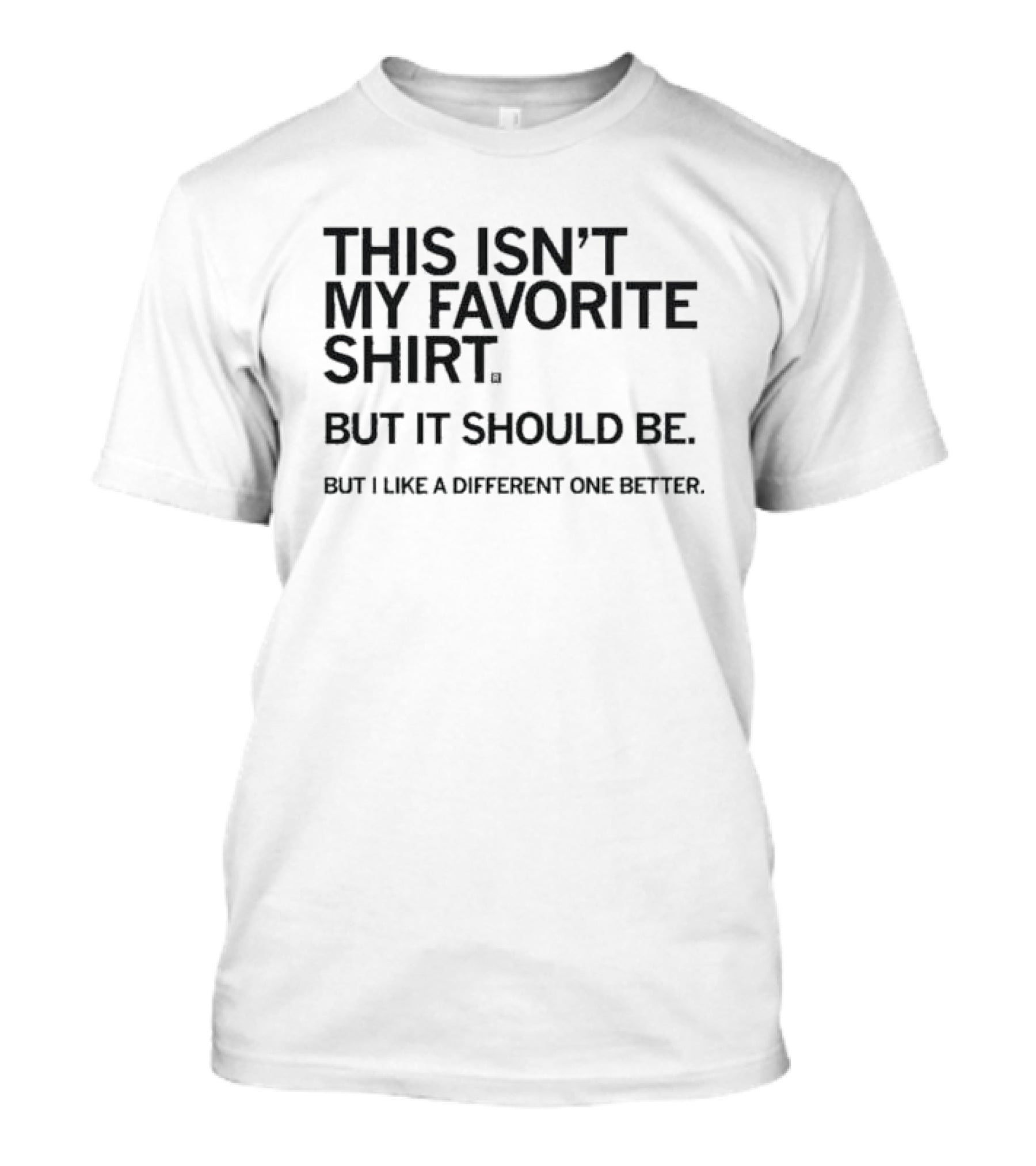 This Isn’t My Favorite Shirt But It Should Be But I Like A Different One Better T-Shirt