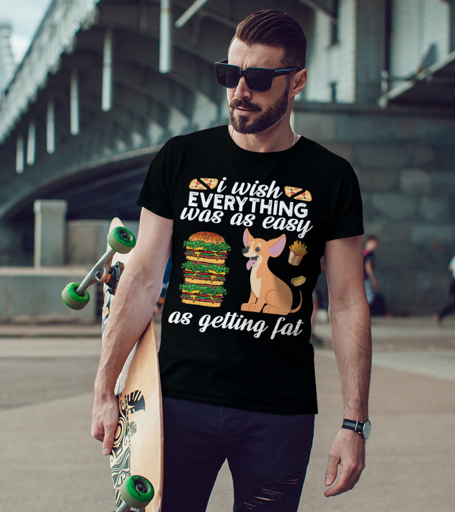 I Wish Everything Was As Easy As Getting Fat Chihuahua Pizza Burger Fries Hotdog T-Shirt