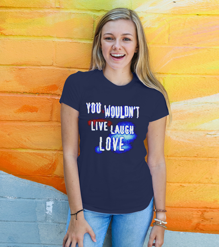 You Wouldn't Live Laugh Love T-Shirt