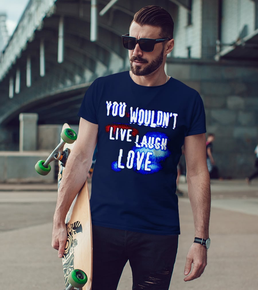 You Wouldn't Live Laugh Love T-Shirt