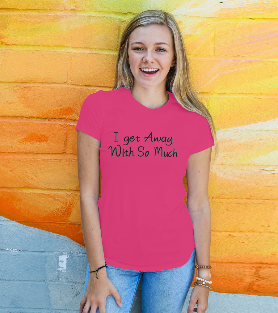 I Get Away With So Much T-Shirt