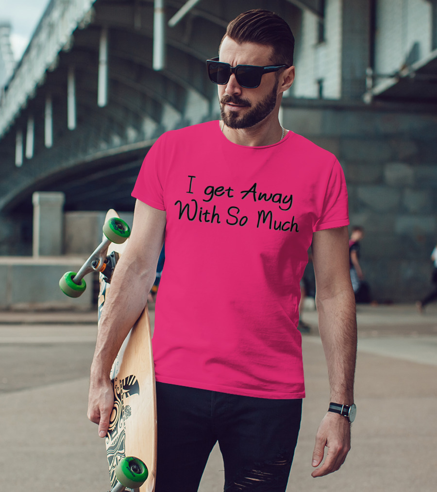 I Get Away With So Much T-Shirt