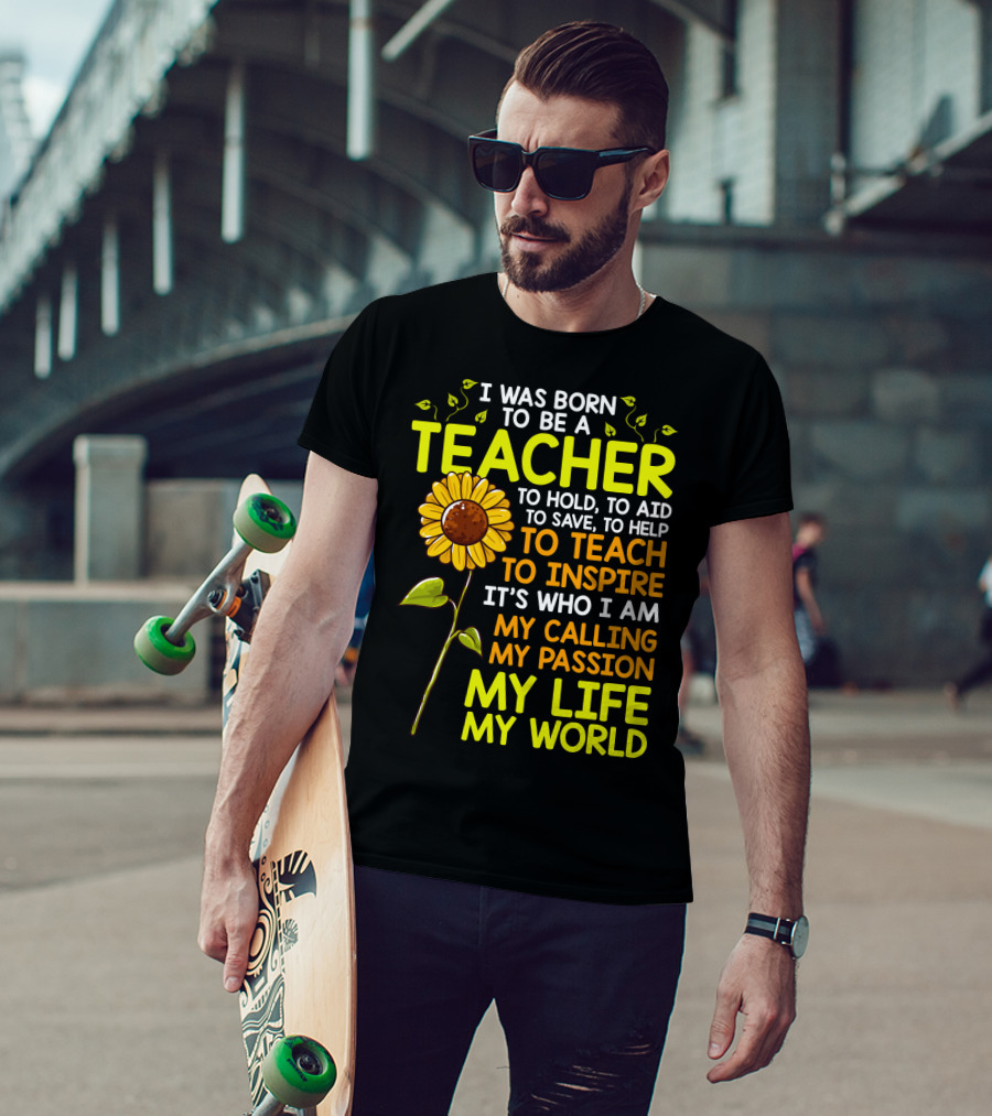I Was Born To Be A Teacher To Hold To Aid To Save To Help To Teach To Inspire It's Who I Am My Calling My Passion My Life My World T-Shirt