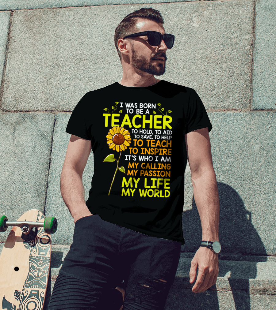 I Was Born To Be A Teacher To Hold To Aid To Save To Help To Teach To Inspire It's Who I Am My Calling My Passion My Life My World T-Shirt