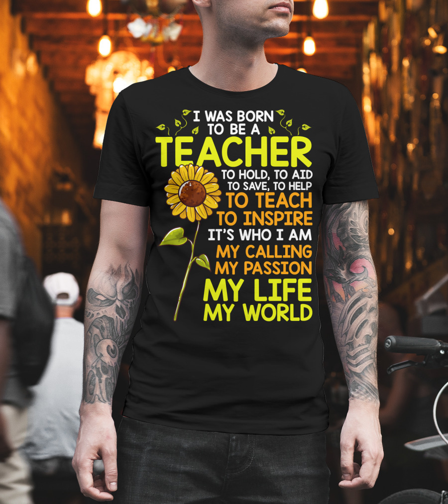 I Was Born to Be a Teacher to Hold to Aid to Save to Help to Teach to Inspire It's Who I Am My Calling My Passion My Life My World T-Shirt