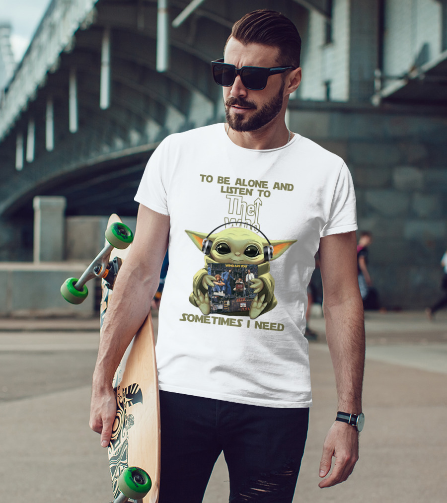 To Be Alone And Listen To The Who Who Are You Sometimes I Need Yoda T-Shirt