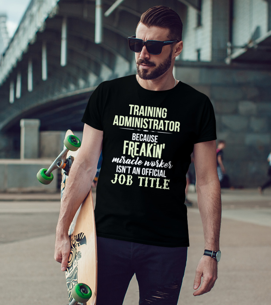 Training Administrator Because Freakin' Miracle Worker Isn't An Official Job Title T-Shirt