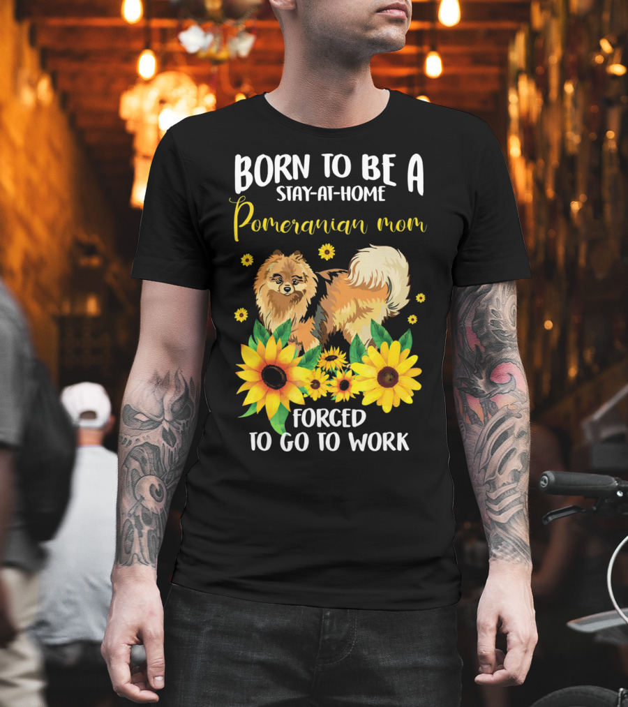 Born to Be a Stay-at-Home Pomeranian Mom Forced to Go to Work with Sunflowers T-Shirt