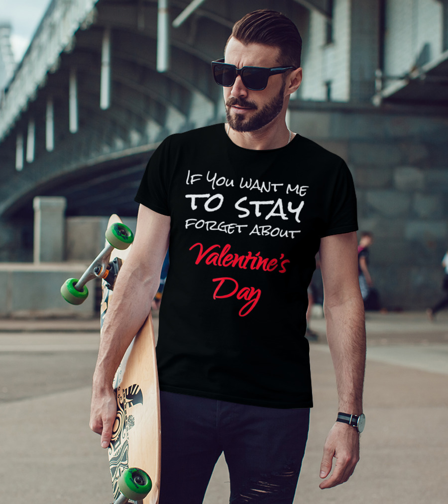 If You Want Me To Stay Forget About Valentine's Day T-Shirt