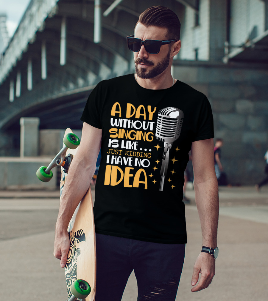 A Day Without Singing Is Like Just Kidding I Have No Idea Microphone Music Lover T-Shirt