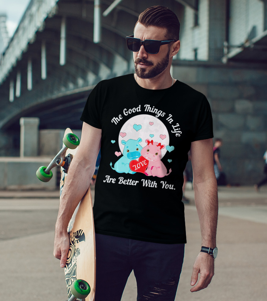 The Good Things In Life Are Better With You Cute Hippos Love Valentine T-Shirt