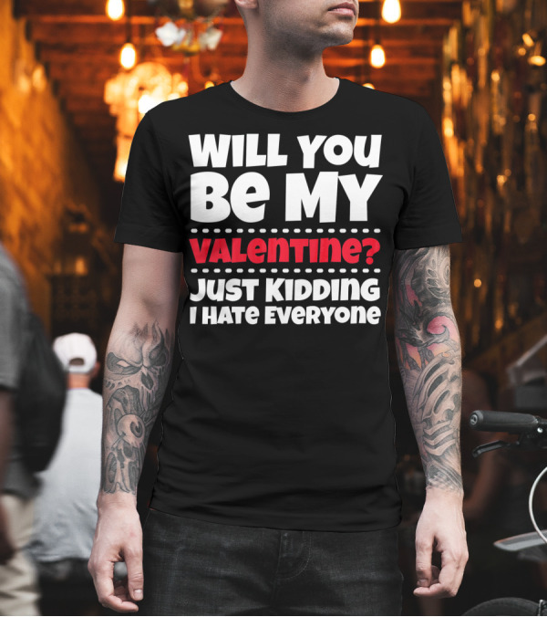 WILL YOU BE MY VALENTINE? JUST KIDDING I HATE EVERYONE T-Shirt WILL YOU BE MY VALENTINE? JUST KIDDING I HATE EVERYONE T-Shirt
