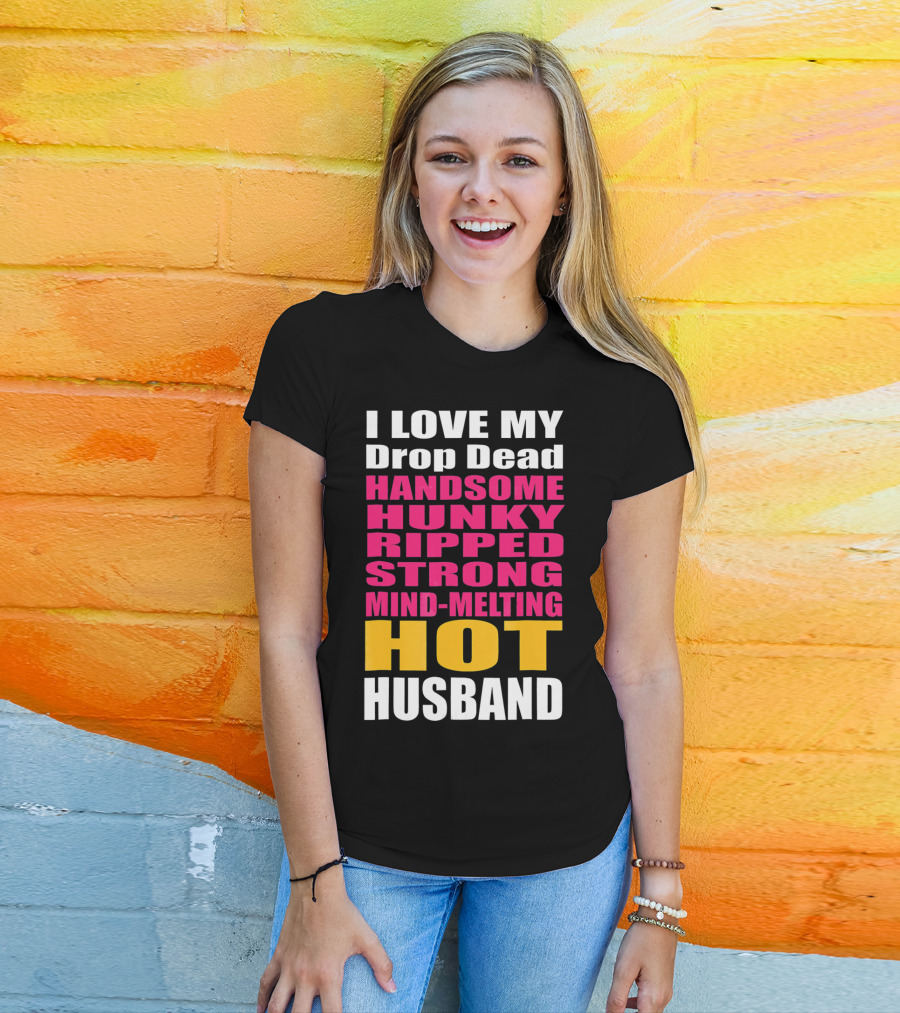 I Love My Drop Dead Handsome Hunky Ripped Strong Mind-Melting Hot Husband T-Shirt