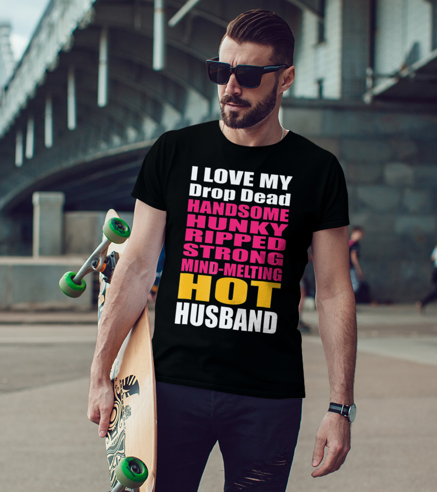 I Love My Drop Dead Handsome Hunky Ripped Strong Mind-Melting Hot Husband T-Shirt