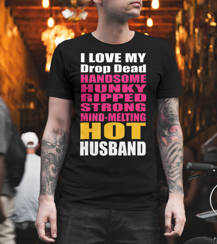 I Love My Drop Dead Handsome Hunky Ripped Strong Mind-Melting Hot Husband T-Shirt