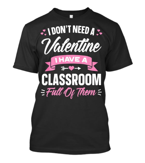 I Don’t Need A Valentine I Have A Classroom Full Of Them T-Shirt