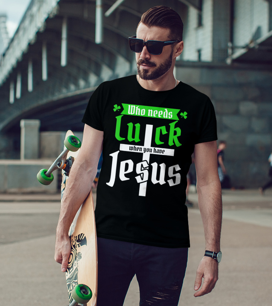 Who Needs Luck When You Have Jesus St Patricks Day Christian T-Shirt