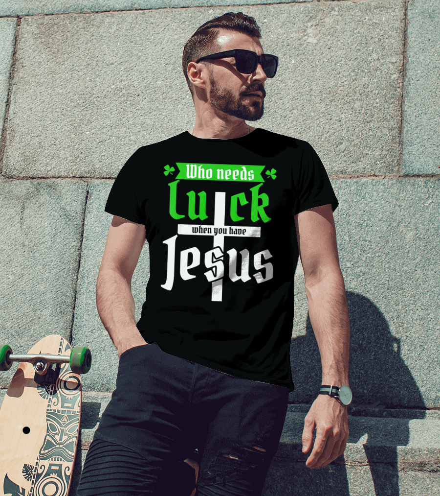 Who Needs Luck When You Have Jesus St Patricks Day Christian T-Shirt