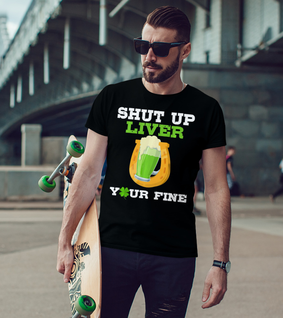 Shut Up Liver Your Fine St Patrick Day Pictures T-Shirt
