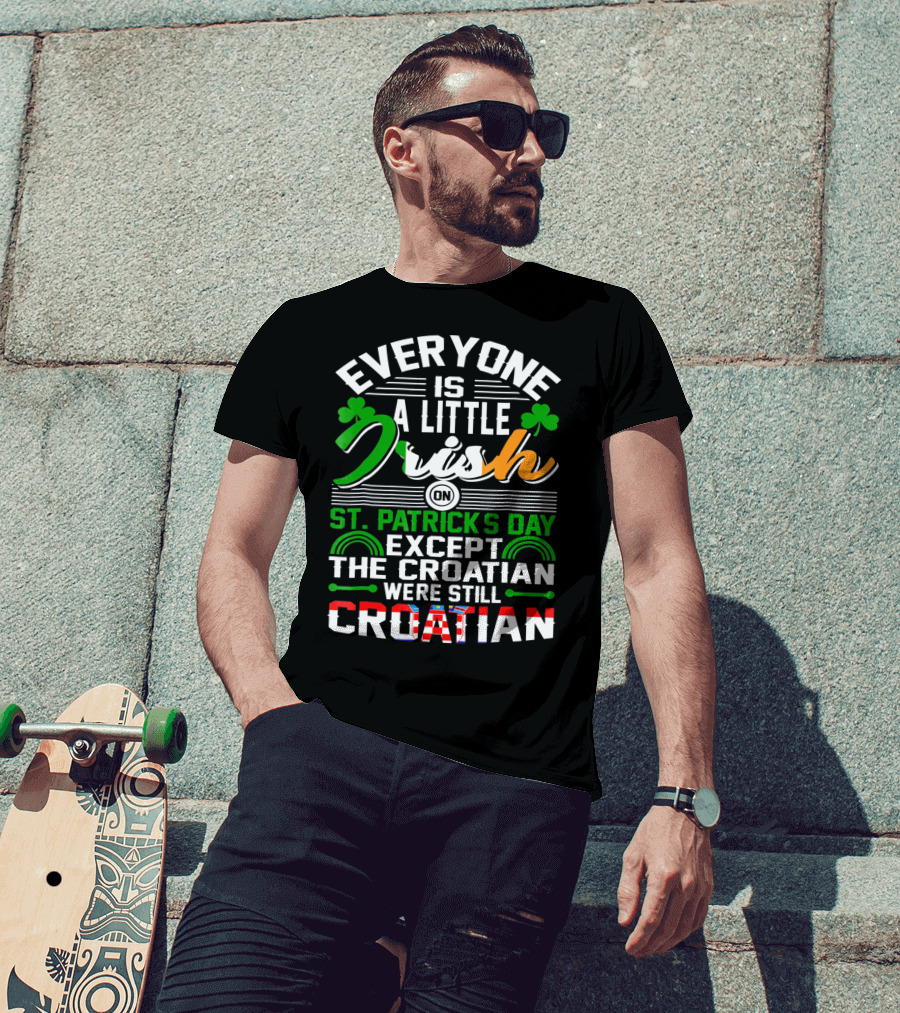 Everyone Is A Little Irish On St. Patrick's Day Except The Croatian Were Still Croatian T-Shirt