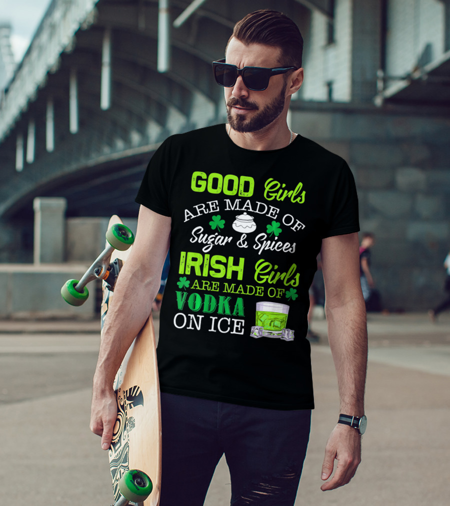 Good Girls Are Made Of Sugar And Spices Irish Girls Are Made Of Vodka On Ice T-Shirt
