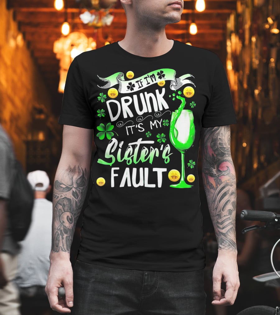 If I'm Drunk It's My Sister's Fault Shamrocks And Drink T-Shirt