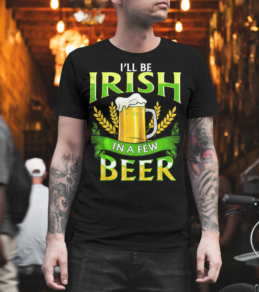 I'll Be Irish In A Few Beer T-Shirt