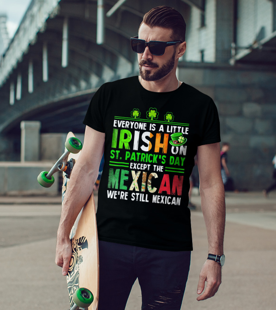 Everyone Is A Little Irish On St. Patrick's Day Except The Mexican We're Still Mexican T-Shirt