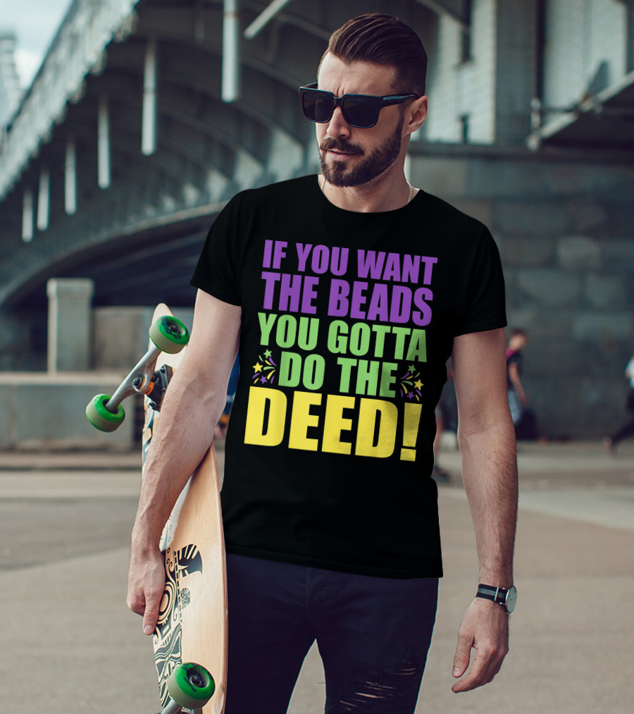 If You Want The Beads You Gotta Do The Deed T-Shirt