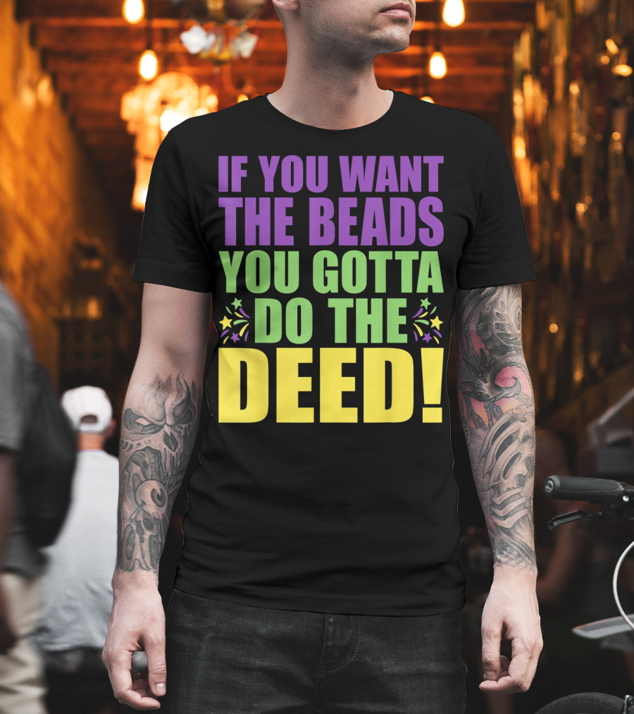 If You Want The Beads You Gotta Do The Deed T-Shirt
